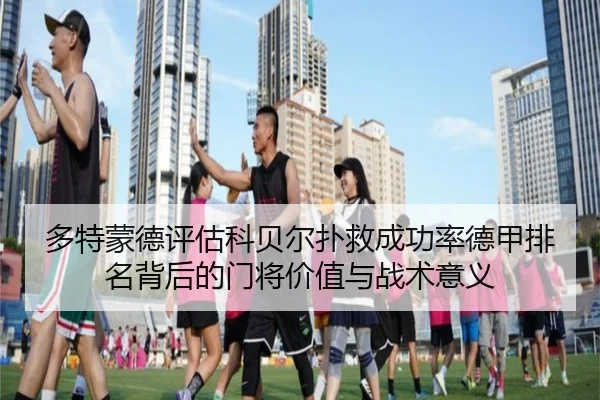 多特蒙德评估科贝尔扑救成功率德甲排名背后的门将价值与战术意义