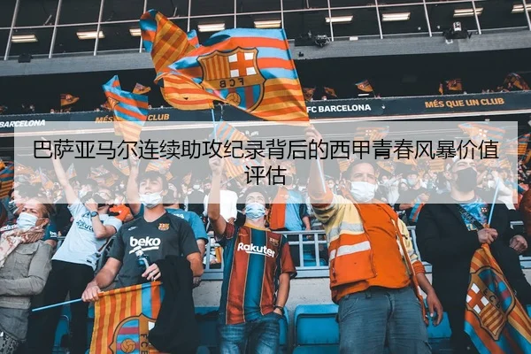 巴萨亚马尔连续助攻纪录背后的西甲青春风暴价值评估
