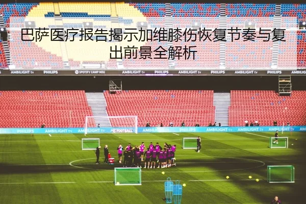 巴萨医疗报告揭示加维膝伤恢复节奏与复出前景全解析