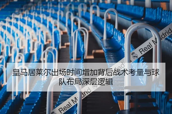 皇马居莱尔出场时间增加背后战术考量与球队布局深层逻辑
