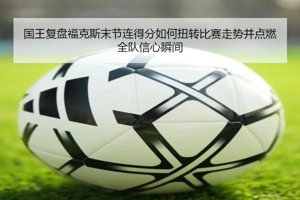 国王复盘福克斯末节连得分如何扭转比赛走势并点燃全队信心瞬间