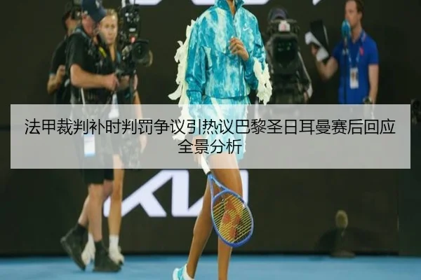 法甲裁判补时判罚争议引热议巴黎圣日耳曼赛后回应全景分析