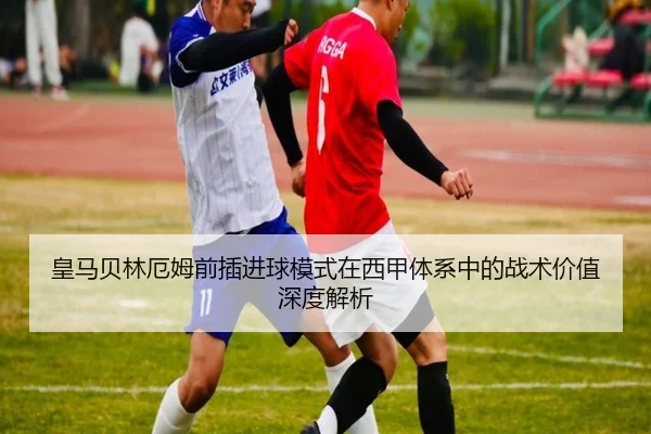皇马贝林厄姆前插进球模式在西甲体系中的战术价值深度解析