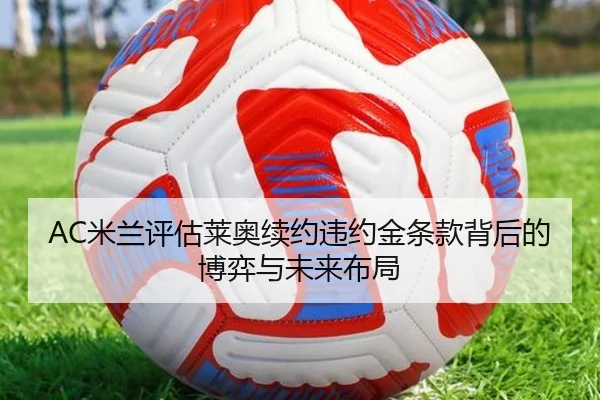 AC米兰评估莱奥续约违约金条款背后的博弈与未来布局