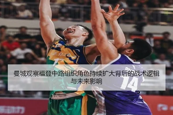 曼城观察福登中路组织角色持续扩大背后的战术逻辑与未来影响
