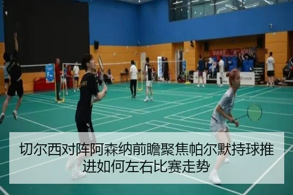 切尔西对阵阿森纳前瞻聚焦帕尔默持球推进如何左右比赛走势