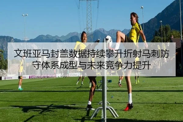 文班亚马封盖数据持续攀升折射马刺防守体系成型与未来竞争力提升